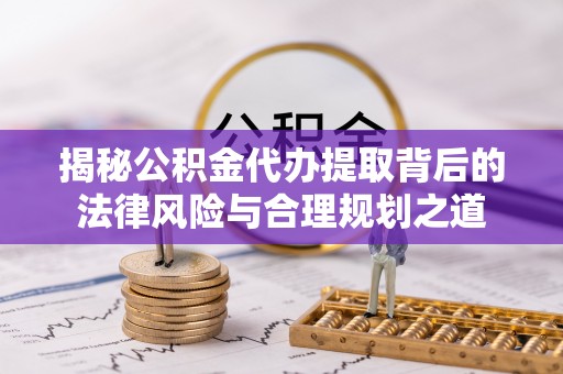 思茅揭秘公积金代办提取背后的法律风险与合理规划之道