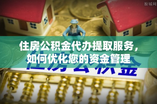 思茅住房公积金代办提取服务，如何优化您的资金管理