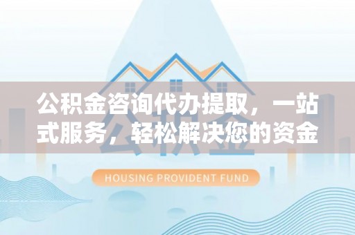 思茅公积金咨询代办提取，一站式服务，轻松解决您的资金需求