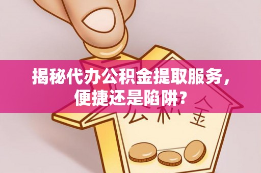 思茅揭秘代办公积金提取服务，便捷还是陷阱？
