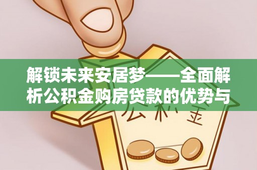 思茅解锁未来安居梦——全面解析公积金购房贷款的优势与策略