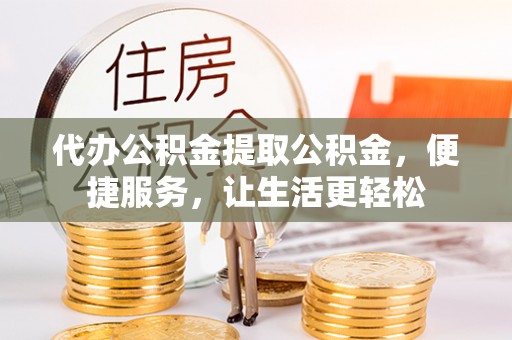 思茅代办公积金提取公积金，便捷服务，让生活更轻松