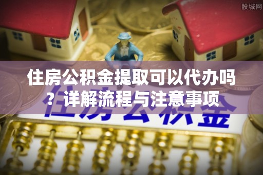 思茅住房公积金提取可以代办吗？详解流程与注意事项