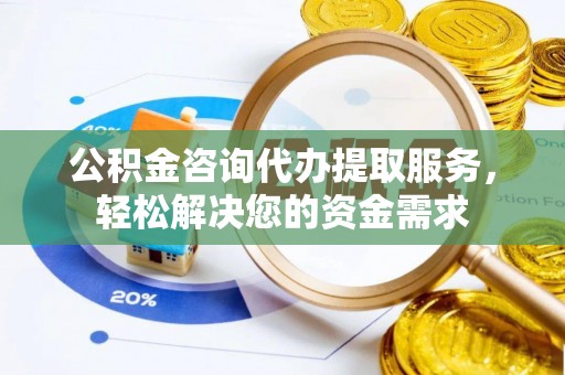 思茅公积金咨询代办提取服务，轻松解决您的资金需求