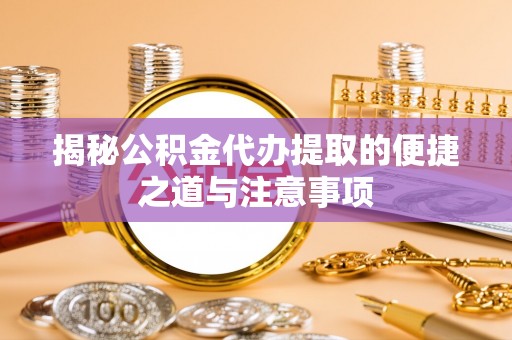 思茅揭秘公积金代办提取的便捷之道与注意事项