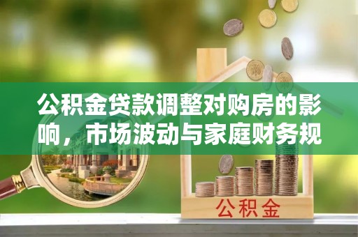 思茅公积金贷款调整对购房的影响，市场波动与家庭财务规划
