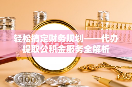 思茅轻松搞定财务规划——代办提取公积金服务全解析