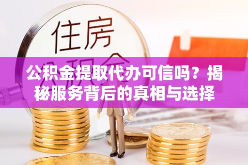 思茅公积金提取代办可信吗？揭秘服务背后的真相与选择
