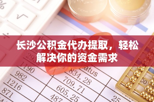 思茅长沙公积金代办提取，轻松解决你的资金需求