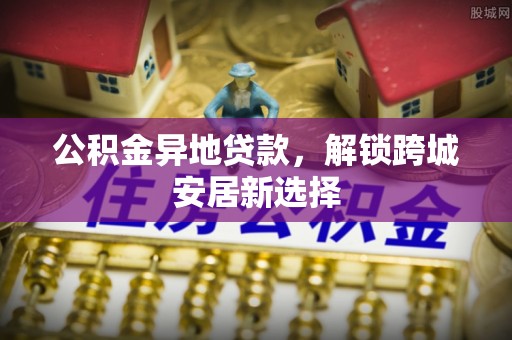 思茅公积金异地贷款，解锁跨城安居新选择
