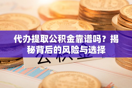 思茅代办提取公积金靠谱吗？揭秘背后的风险与选择