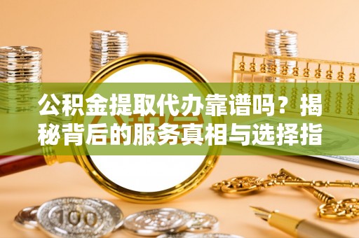 思茅公积金提取代办靠谱吗？揭秘背后的服务真相与选择指南