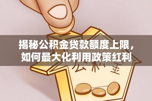 思茅揭秘公积金贷款额度上限，如何最大化利用政策红利