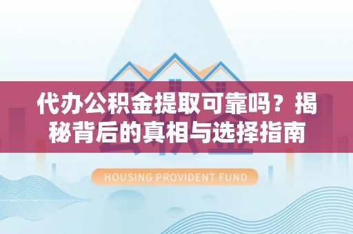 思茅代办公积金提取可靠吗？揭秘背后的真相与选择指南