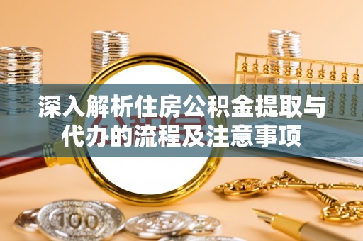 思茅深入解析住房公积金提取与代办的流程及注意事项