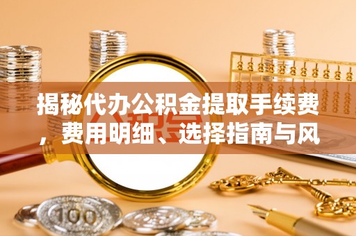 思茅揭秘代办公积金提取手续费，费用明细、选择指南与风险防范