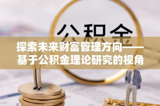 思茅探索未来财富管理方向——基于公积金理论研究的视角