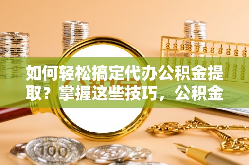 思茅如何轻松搞定代办公积金提取？掌握这些技巧，公积金到手不是梦！