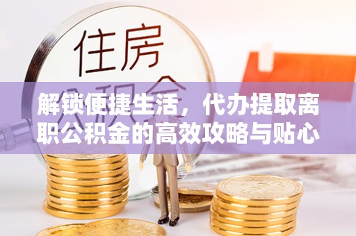 思茅解锁便捷生活，代办提取离职公积金的高效攻略与贴心建议