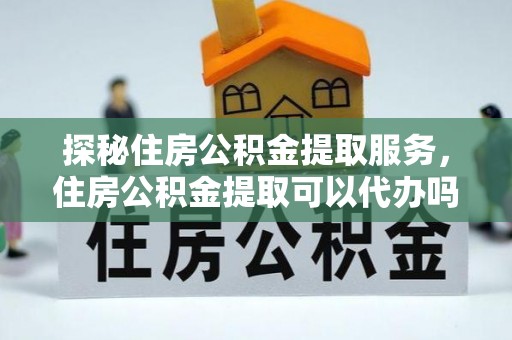 思茅探秘住房公积金提取服务，住房公积金提取可以代办吗的全方位解析