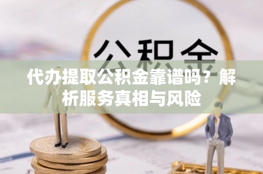 思茅代办提取公积金靠谱吗？解析服务真相与风险