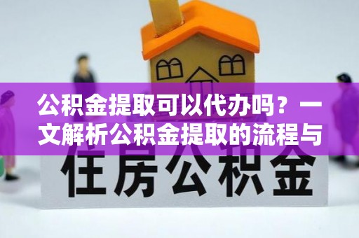 思茅公积金提取可以代办吗？一文解析公积金提取的流程与注意事项
