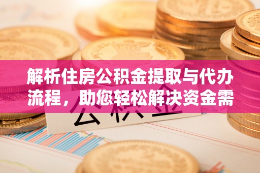 思茅解析住房公积金提取与代办流程，助您轻松解决资金需求
