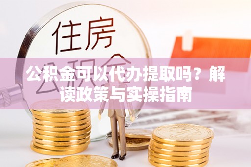 思茅公积金可以代办提取吗？解读政策与实操指南