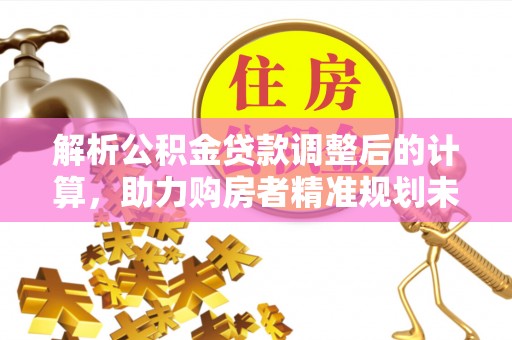 思茅解析公积金贷款调整后的计算，助力购房者精准规划未来