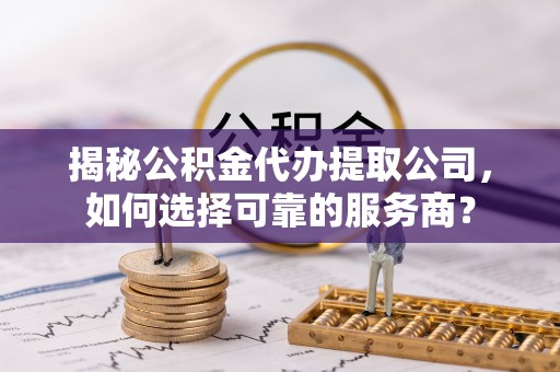思茅揭秘公积金代办提取公司，如何选择可靠的服务商？