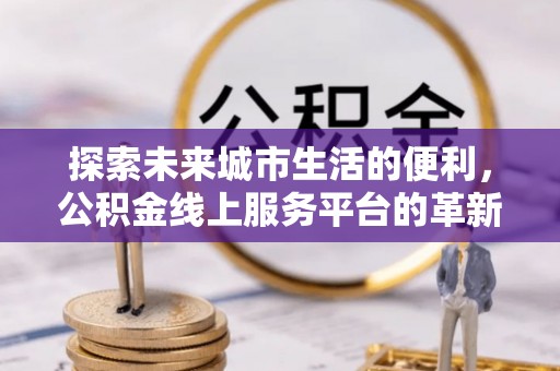 思茅探索未来城市生活的便利，公积金线上服务平台的革新与机遇