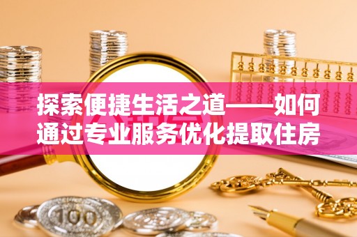 思茅探索便捷生活之道——如何通过专业服务优化提取住房公积金代办体验