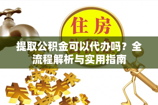 思茅提取公积金可以代办吗？全流程解析与实用指南