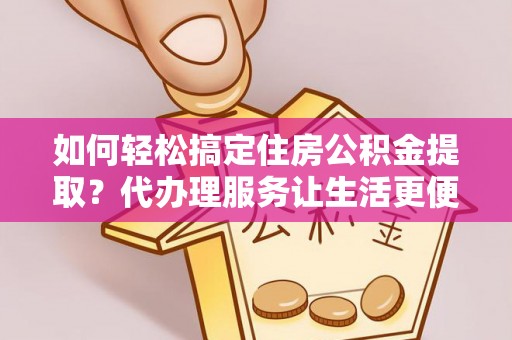 思茅如何轻松搞定住房公积金提取？代办理服务让生活更便捷！