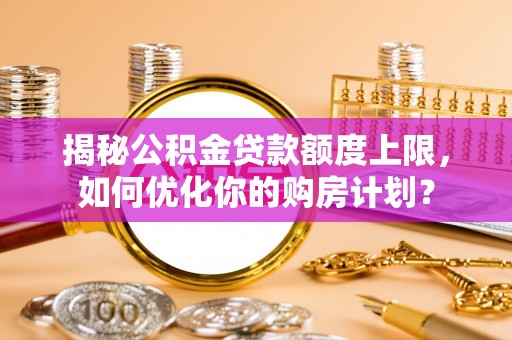 思茅揭秘公积金贷款额度上限，如何优化你的购房计划？