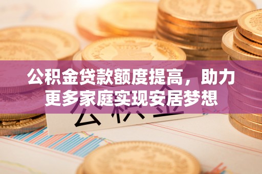 思茅公积金贷款额度提高，助力更多家庭实现安居梦想