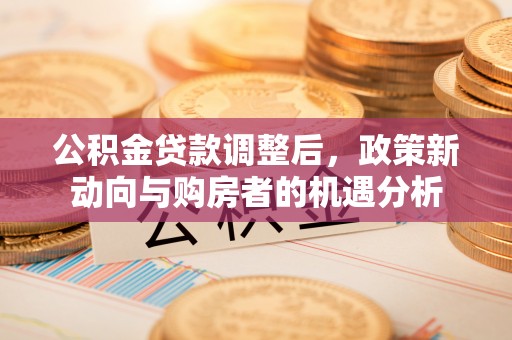 思茅公积金贷款调整后，政策新动向与购房者的机遇分析