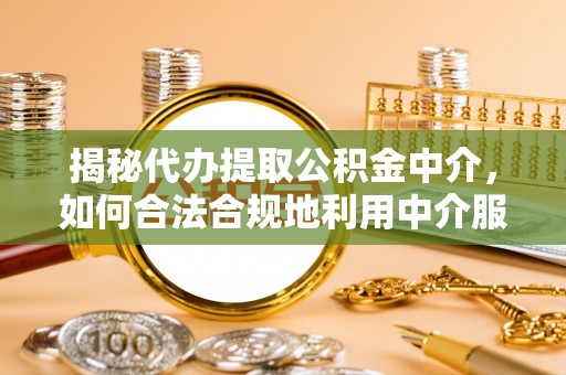 思茅揭秘代办提取公积金中介，如何合法合规地利用中介服务