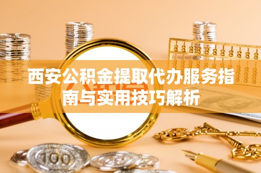 思茅西安公积金提取代办服务指南与实用技巧解析