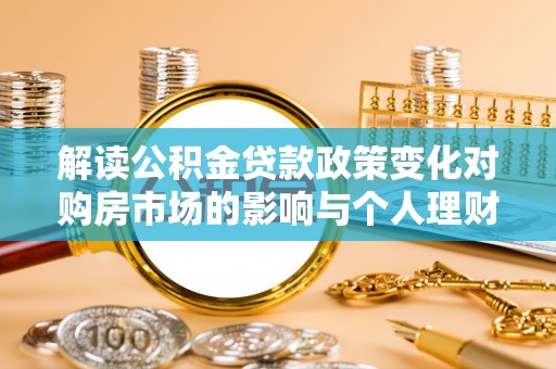 思茅解读公积金贷款政策变化对购房市场的影响与个人理财规划的启示