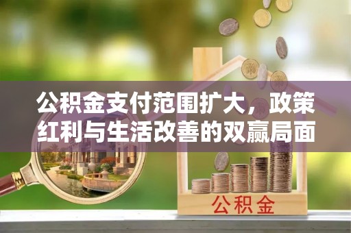 思茅公积金支付范围扩大，政策红利与生活改善的双赢局面
