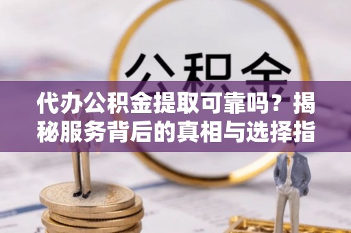 思茅代办公积金提取可靠吗？揭秘服务背后的真相与选择指南
