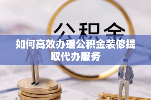 思茅如何高效办理公积金装修提取代办服务