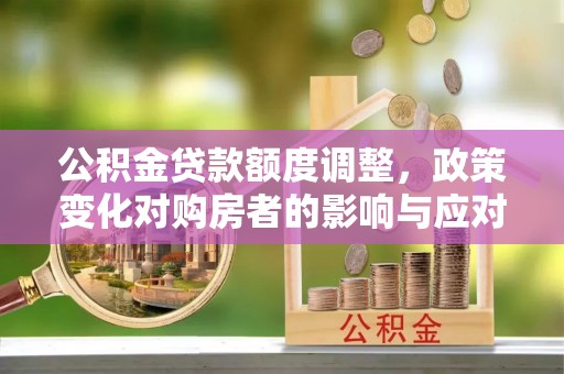 思茅公积金贷款额度调整，政策变化对购房者的影响与应对策略