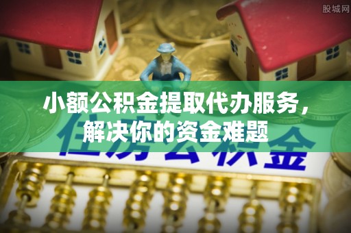 思茅小额公积金提取代办服务，解决你的资金难题