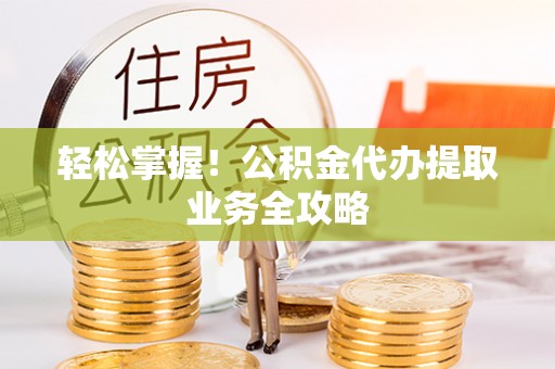 思茅轻松掌握！公积金代办提取业务全攻略