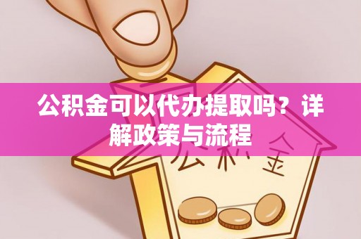 思茅公积金可以代办提取吗？详解政策与流程