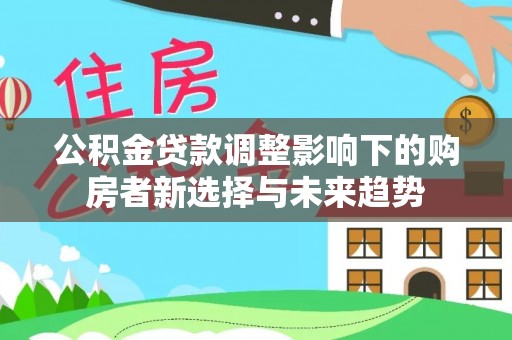 思茅公积金贷款调整影响下的购房者新选择与未来趋势