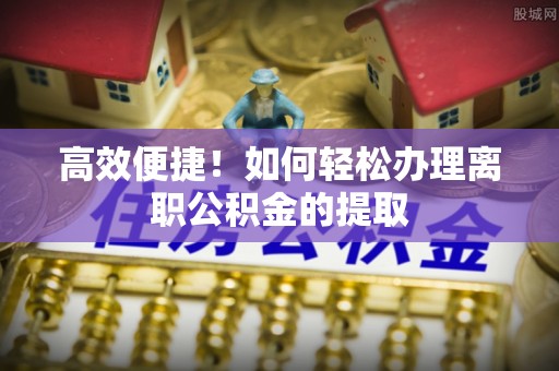 思茅高效便捷！如何轻松办理离职公积金的提取