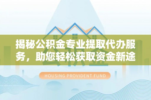 思茅揭秘公积金专业提取代办服务，助您轻松获取资金新途径